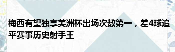 梅西有望独享美洲杯出场次数第一，差4球追平赛事历史射手王