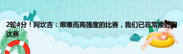 2轮4分！阿坎吉：艰难而高强度的比赛，我们已非常接近淘汰赛