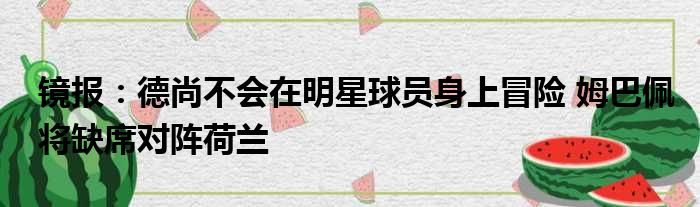 镜报：德尚不会在明星球员身上冒险 姆巴佩将缺席对阵荷兰