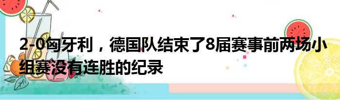 2-0匈牙利，德国队结束了8届赛事前两场小组赛没有连胜的纪录