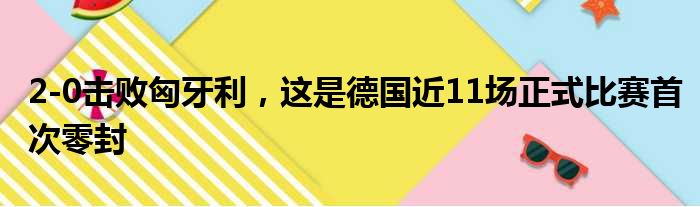 2-0击败匈牙利，这是德国近11场正式比赛首次零封