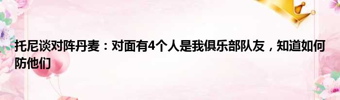 托尼谈对阵丹麦：对面有4个人是我俱乐部队友，知道如何防他们