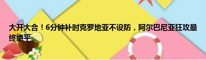 大开大合！6分钟补时克罗地亚不设防，阿尔巴尼亚狂攻最终绝平