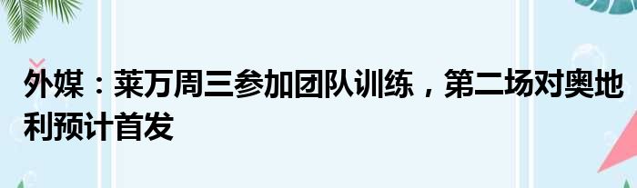 外媒：莱万周三参加团队训练，第二场对奥地利预计首发