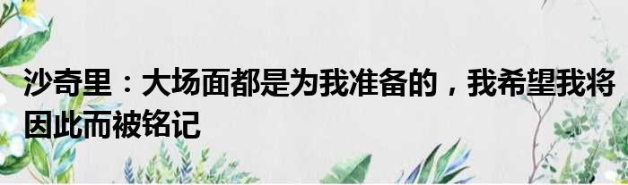 沙奇里：大场面都是为我准备的，我希望我将因此而被铭记