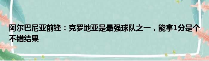 阿尔巴尼亚前锋：克罗地亚是最强球队之一，能拿1分是个不错结果