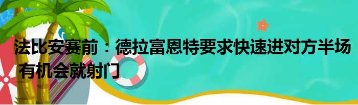 法比安赛前：德拉富恩特要求快速进对方半场 有机会就射门