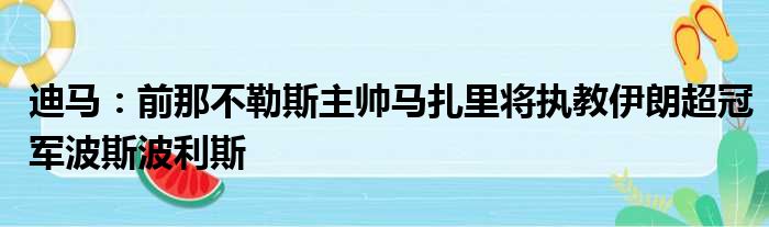 迪马：前那不勒斯主帅马扎里将执教伊朗超冠军波斯波利斯