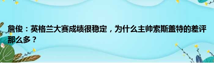 詹俊：英格兰大赛成绩很稳定，为什么主帅索斯盖特的差评那么多？