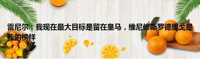 雷尼尔：我现在最大目标是留在皇马，维尼修斯罗德里戈是我的榜样