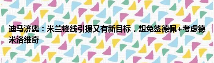 迪马济奥：米兰锋线引援又有新目标，想免签德佩+考虑德米洛维奇