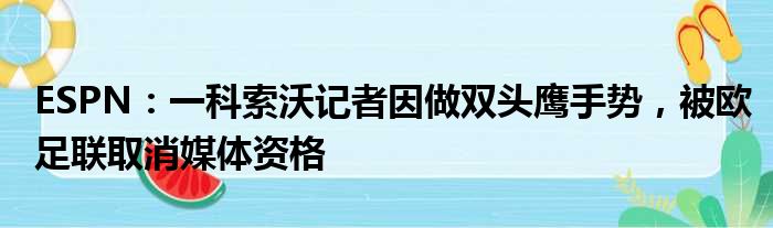 ESPN：一科索沃记者因做双头鹰手势，被欧足联取消媒体资格