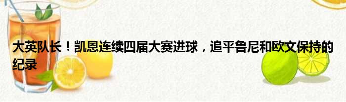 大英队长！凯恩连续四届大赛进球，追平鲁尼和欧文保持的纪录