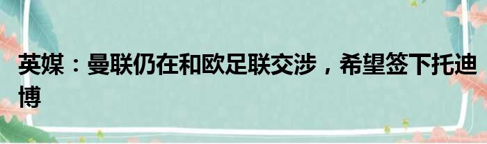 英媒：曼联仍在和欧足联交涉，希望签下托迪博