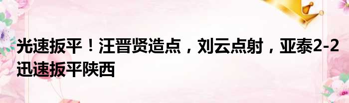 光速扳平！汪晋贤造点，刘云点射，亚泰2-2迅速扳平陕西