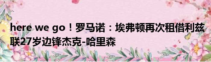 here we go！罗马诺：埃弗顿再次租借利兹联27岁边锋杰克-哈里森