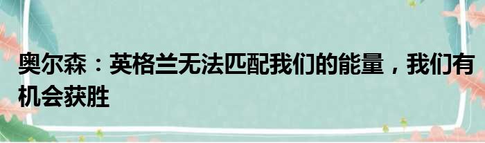 奥尔森：英格兰无法匹配我们的能量，我们有机会获胜