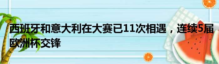 西班牙和意大利在大赛已11次相遇，连续5届欧洲杯交锋