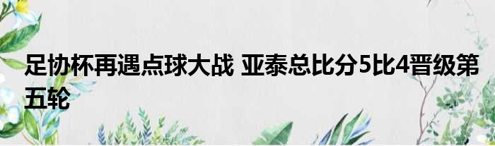 足协杯再遇点球大战 亚泰总比分5比4晋级第五轮