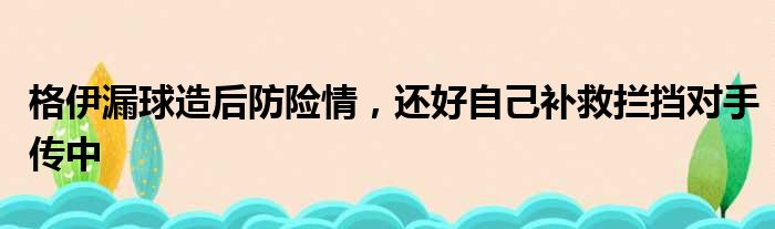 格伊漏球造后防险情，还好自己补救拦挡对手传中