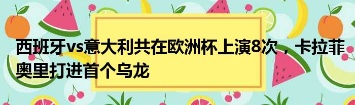 西班牙vs意大利共在欧洲杯上演8次，卡拉菲奥里打进首个乌龙