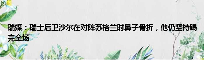 瑞媒：瑞士后卫沙尔在对阵苏格兰时鼻子骨折，他仍坚持踢完全场