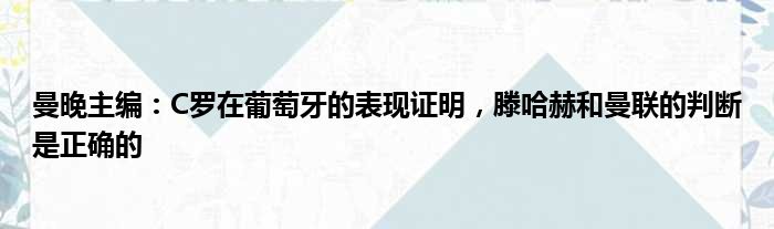 曼晚主编：C罗在葡萄牙的表现证明，滕哈赫和曼联的判断是正确的