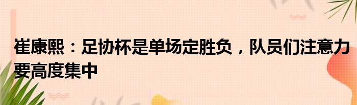 崔康熙：足协杯是单场定胜负，队员们注意力要高度集中