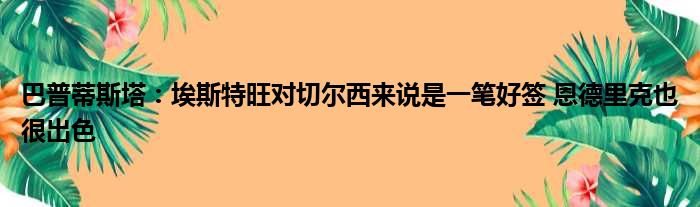 巴普蒂斯塔：埃斯特旺对切尔西来说是一笔好签 恩德里克也很出色