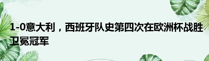 1-0意大利，西班牙队史第四次在欧洲杯战胜卫冕冠军