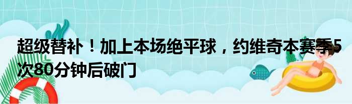 超级替补！加上本场绝平球，约维奇本赛季5次80分钟后破门