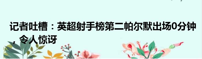 记者吐槽：英超射手榜第二帕尔默出场0分钟，令人惊讶