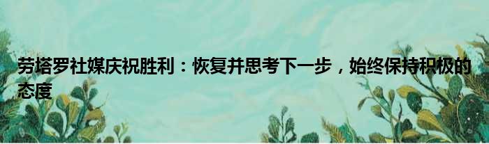 劳塔罗社媒庆祝胜利：恢复并思考下一步，始终保持积极的态度