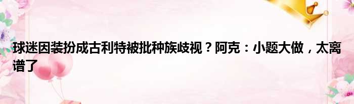 球迷因装扮成古利特被批种族歧视？阿克：小题大做，太离谱了