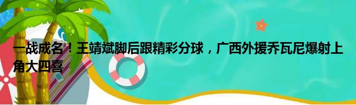 一战成名！王靖斌脚后跟精彩分球，广西外援乔瓦尼爆射上角大四喜