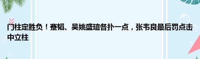 门柱定胜负！蹇韬、吴姚盛瑄各扑一点，张韦良最后罚点击中立柱