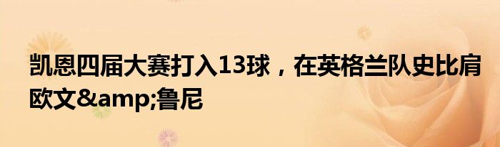 凯恩四届大赛打入13球，在英格兰队史比肩欧文&鲁尼