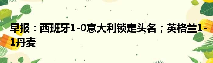 早报：西班牙1-0意大利锁定头名；英格兰1-1丹麦