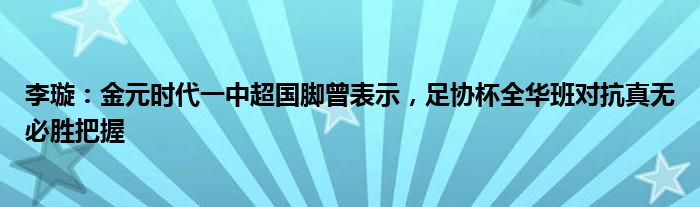 李璇：金元时代一中超国脚曾表示，足协杯全华班对抗真无必胜把握