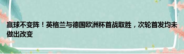 赢球不变阵！英格兰与德国欧洲杯首战取胜，次轮首发均未做出改变