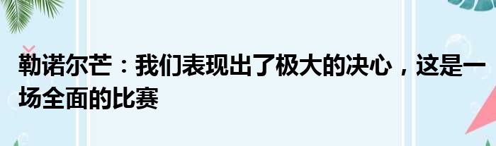 勒诺尔芒：我们表现出了极大的决心，这是一场全面的比赛