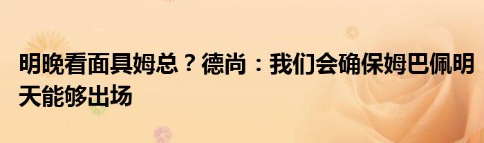 明晚看面具姆总？德尚：我们会确保姆巴佩明天能够出场