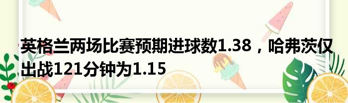 英格兰两场比赛预期进球数1.38，哈弗茨仅出战121分钟为1.15