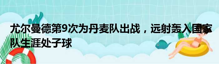 尤尔曼德第9次为丹麦队出战，远射轰入国家队生涯处子球