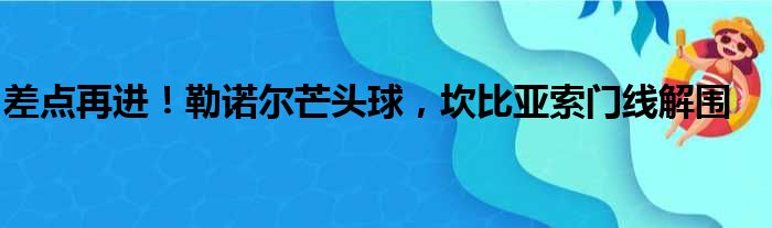 差点再进！勒诺尔芒头球，坎比亚索门线解围