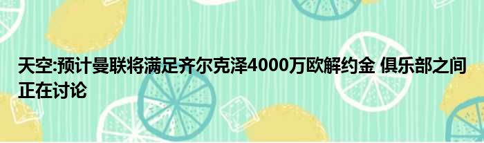 天空:预计曼联将满足齐尔克泽4000万欧解约金 俱乐部之间正在讨论