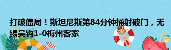 打破僵局！斯坦尼斯第84分钟捅射破门，无锡吴钩1-0梅州客家