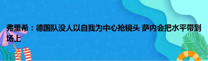 弗里希：德国队没人以自我为中心抢镜头 萨内会把水平带到场上