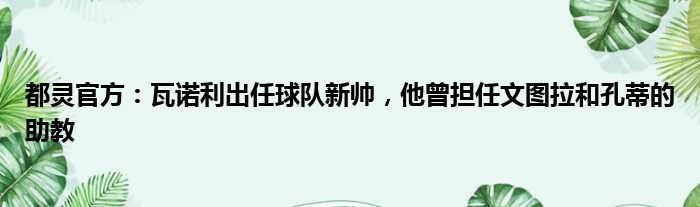 都灵官方：瓦诺利出任球队新帅，他曾担任文图拉和孔蒂的助教