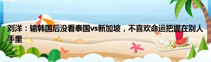 刘洋：输韩国后没看泰国vs新加坡，不喜欢命运把握在别人手里